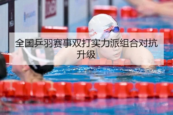 全国乒羽赛事双打实力派组合对抗升级（BBSports）